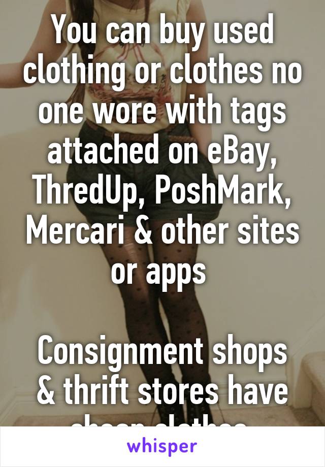 You can buy used clothing or clothes no one wore with tags attached on eBay, ThredUp, PoshMark, Mercari & other sites or apps 

Consignment shops & thrift stores have cheap clothes 