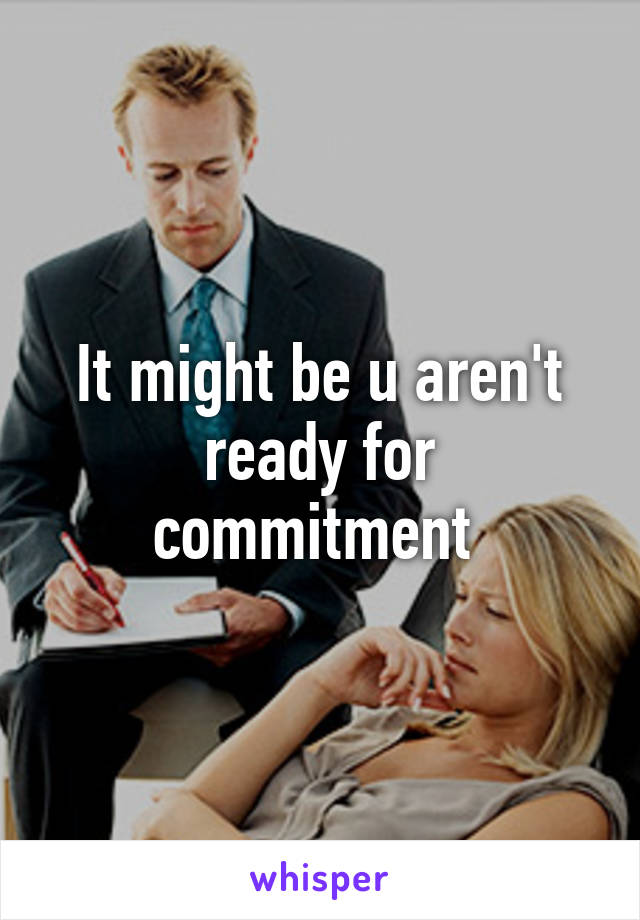 It might be u aren't ready for commitment 