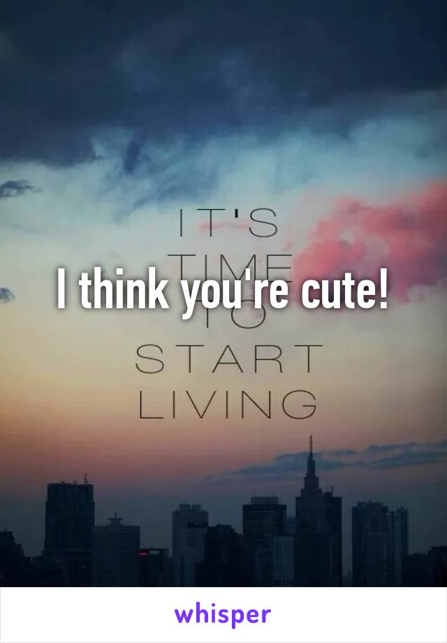 I think you're cute!
