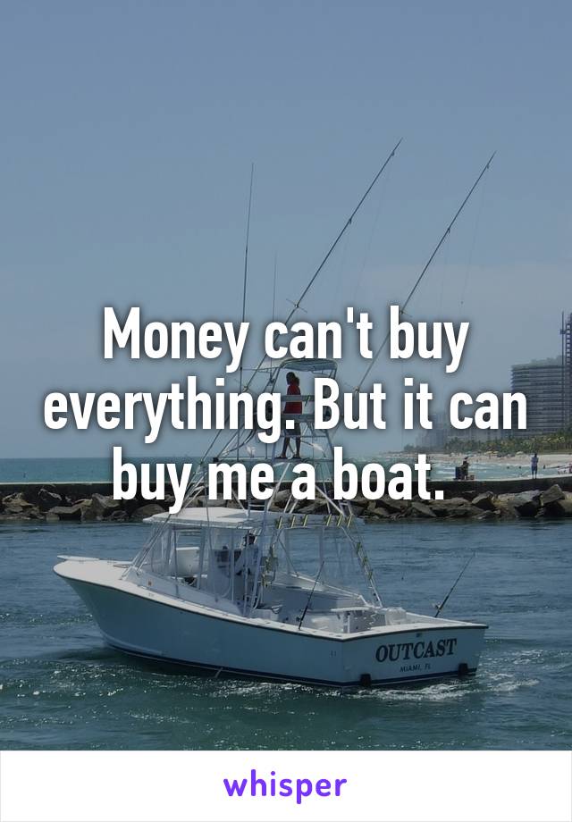 Money can't buy everything. But it can buy me a boat. 