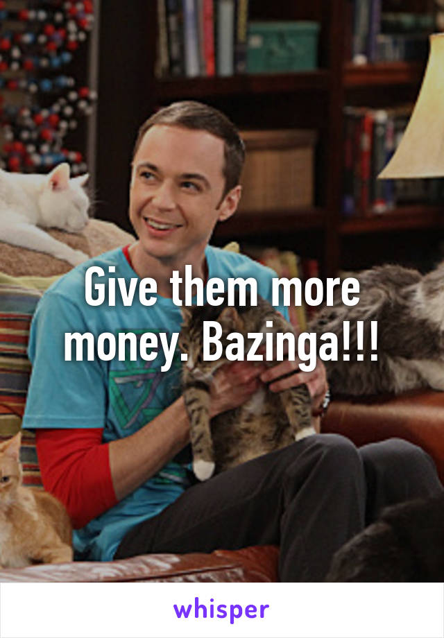 Give them more money. Bazinga!!!