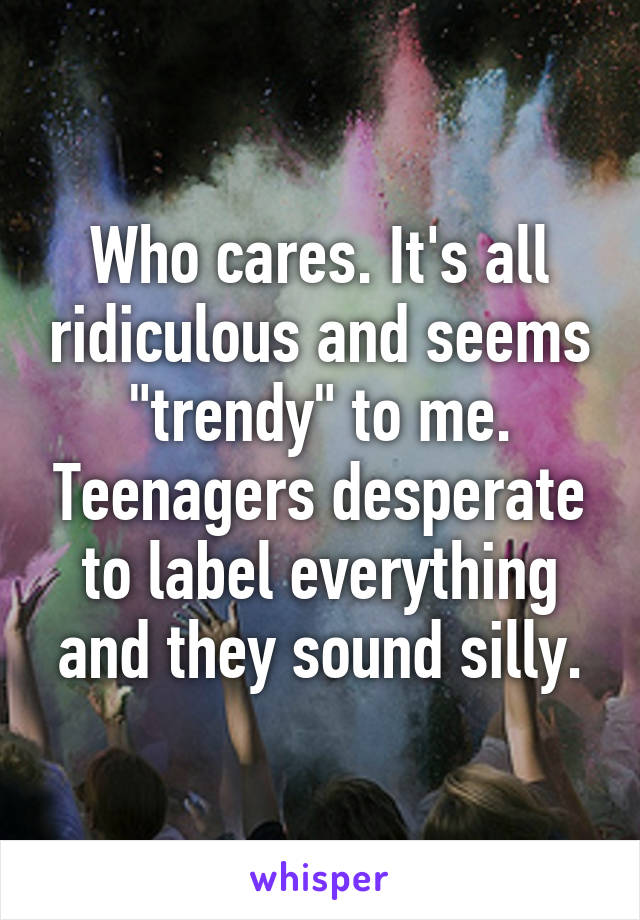 Who cares. It's all ridiculous and seems "trendy" to me. Teenagers desperate to label everything and they sound silly.