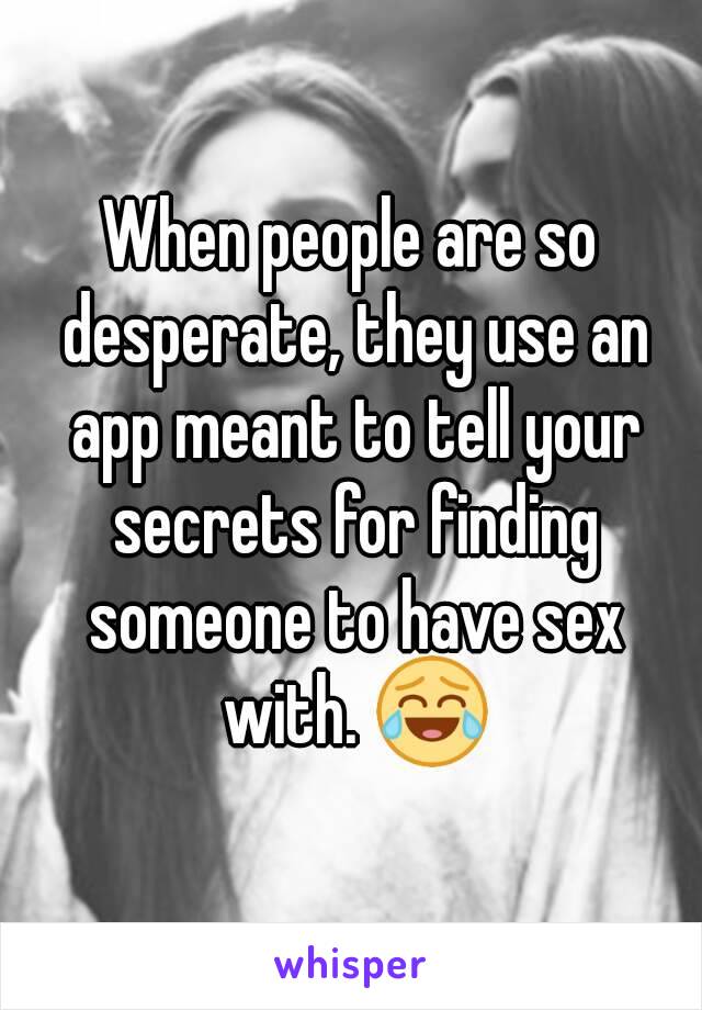 When people are so desperate, they use an app meant to tell your secrets for finding someone to have sex with. 😂
