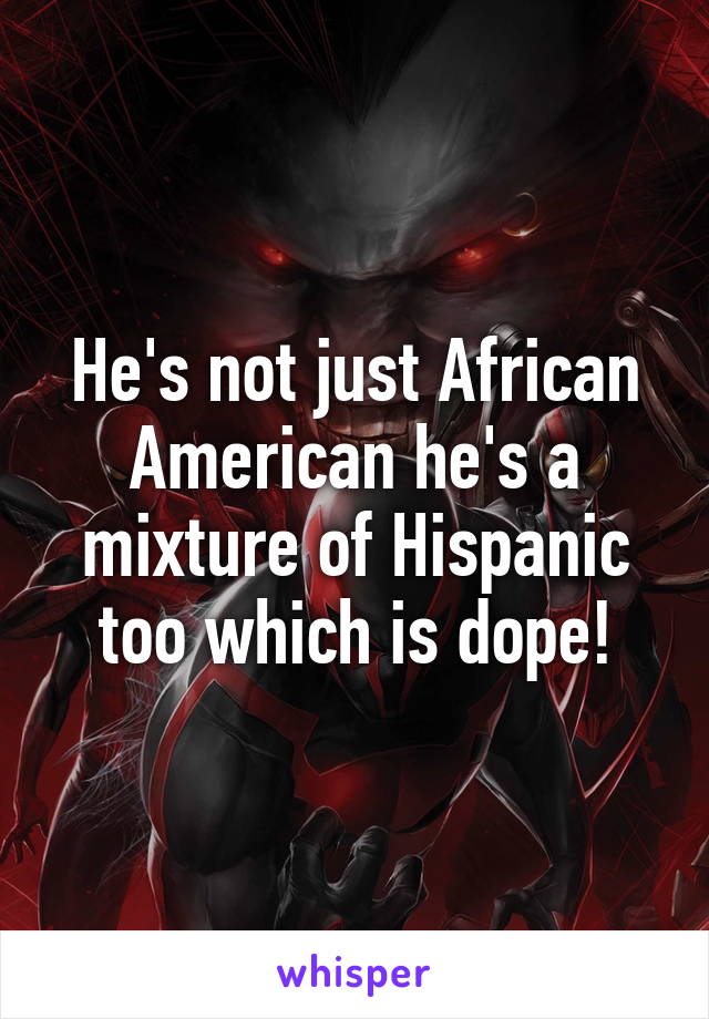 He's not just African American he's a mixture of Hispanic too which is dope!