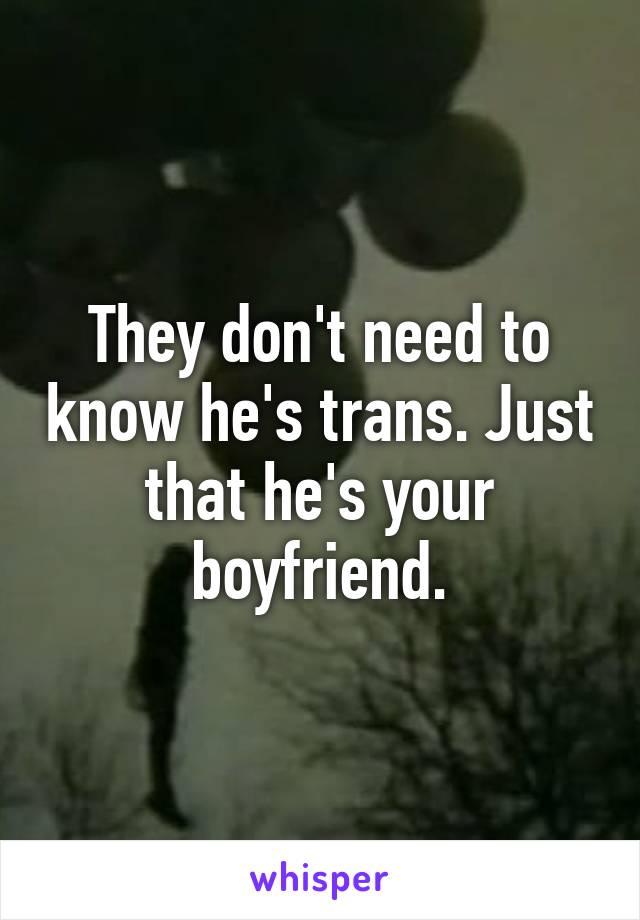 They don't need to know he's trans. Just that he's your boyfriend.