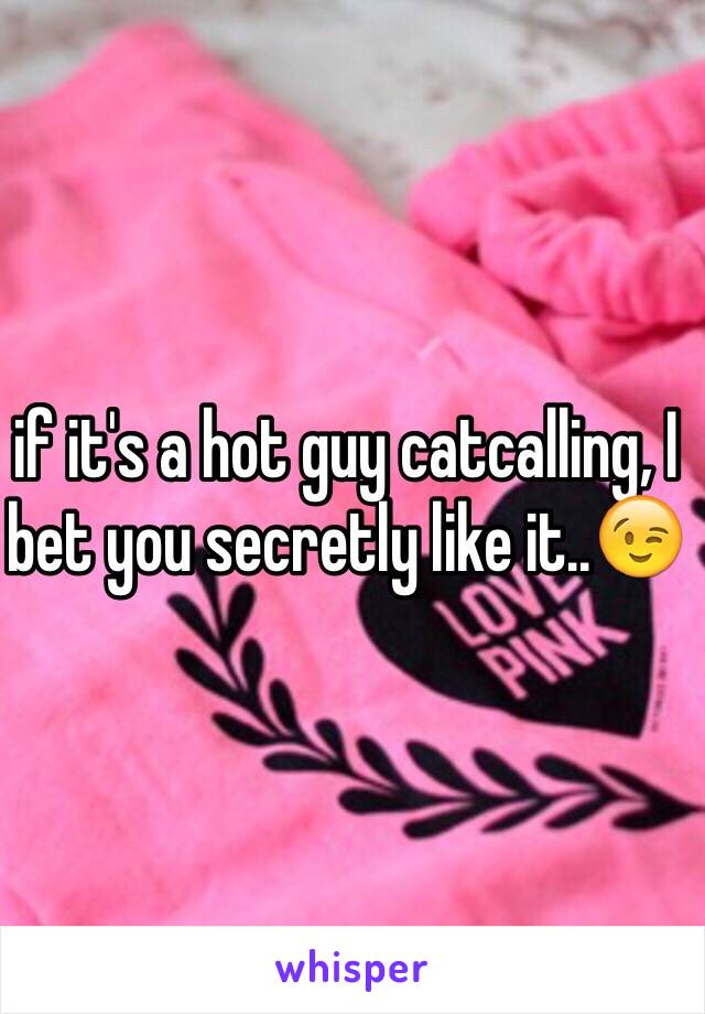 if it's a hot guy catcalling, I bet you secretly like it..😉