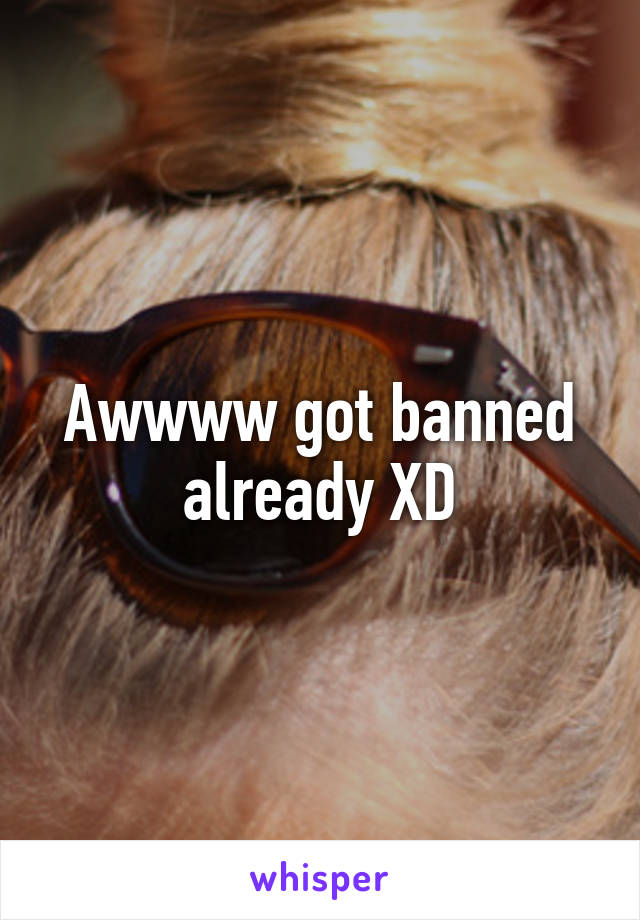 Awwww got banned already XD