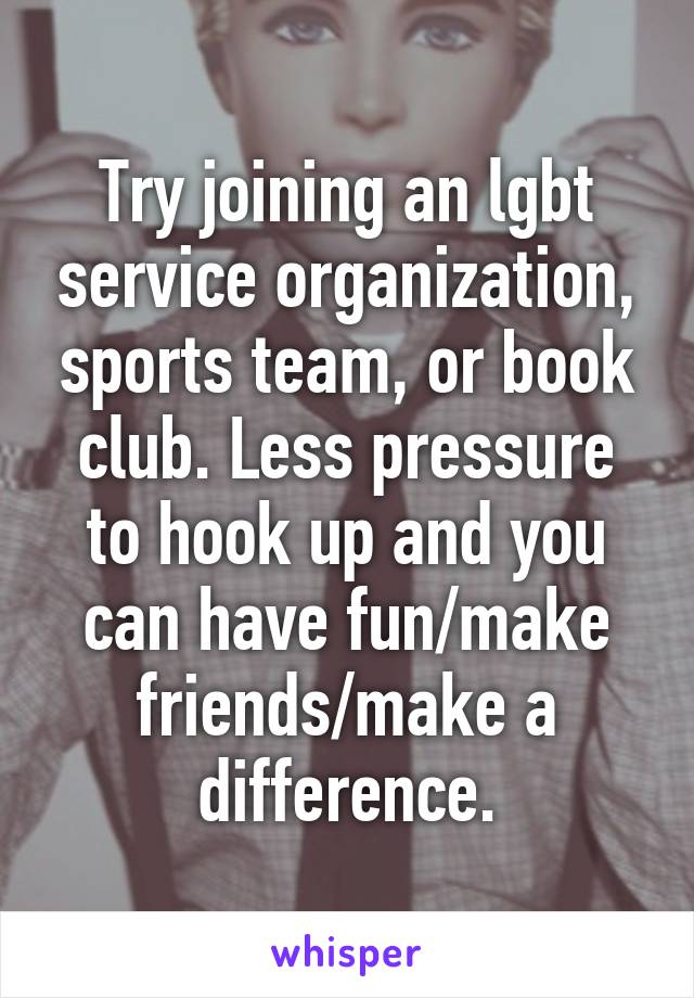 Try joining an lgbt service organization, sports team, or book club. Less pressure to hook up and you can have fun/make friends/make a difference.