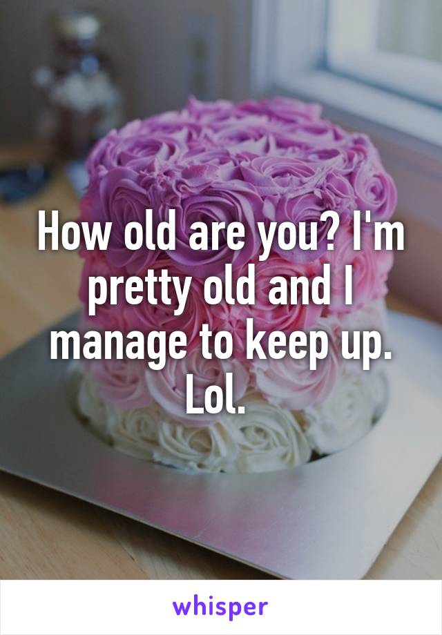 How old are you? I'm pretty old and I manage to keep up. Lol. 