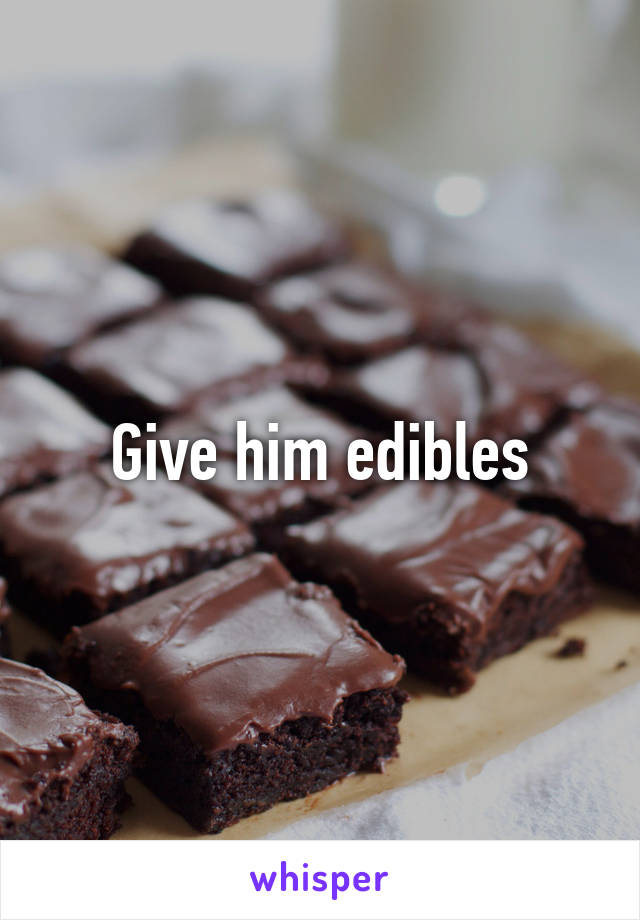 Give him edibles