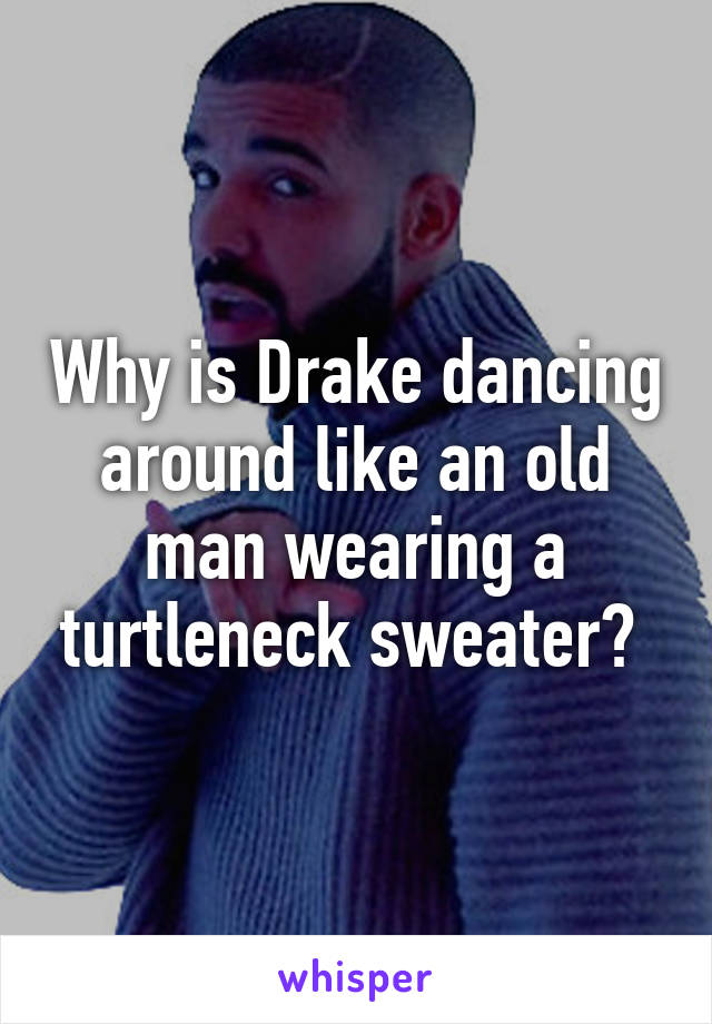 Why is Drake dancing around like an old man wearing a turtleneck sweater? 