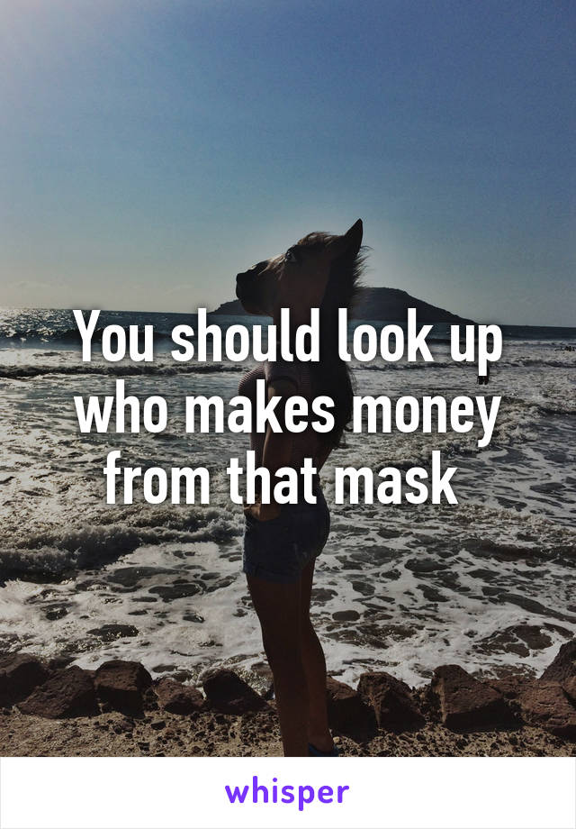 You should look up who makes money from that mask 