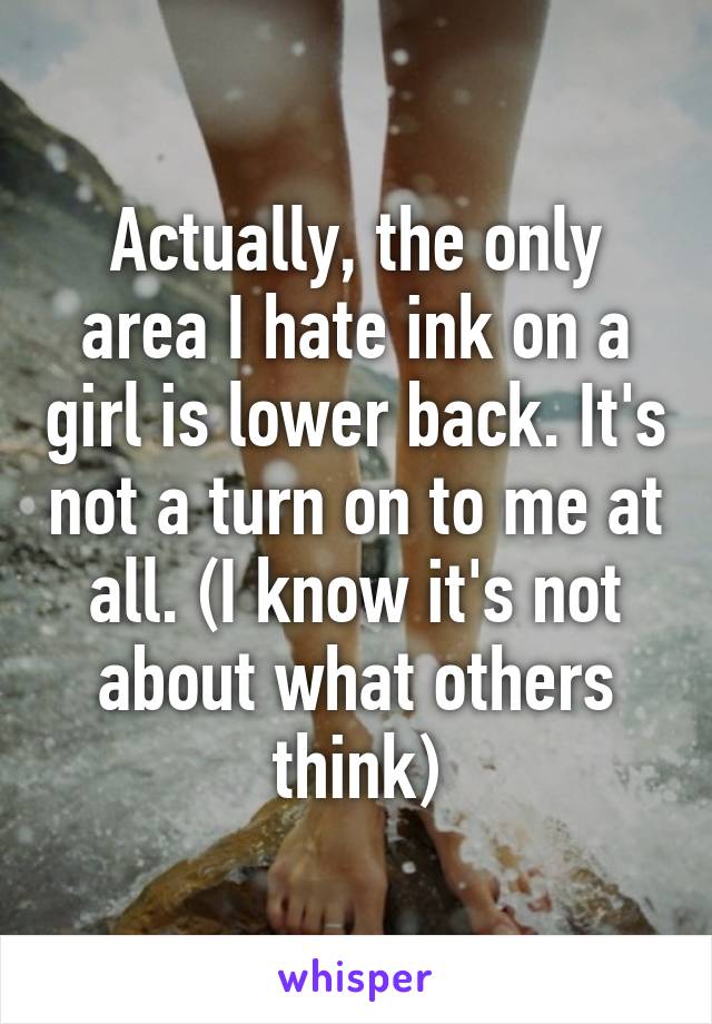 Actually, the only area I hate ink on a girl is lower back. It's not a turn on to me at all. (I know it's not about what others think)