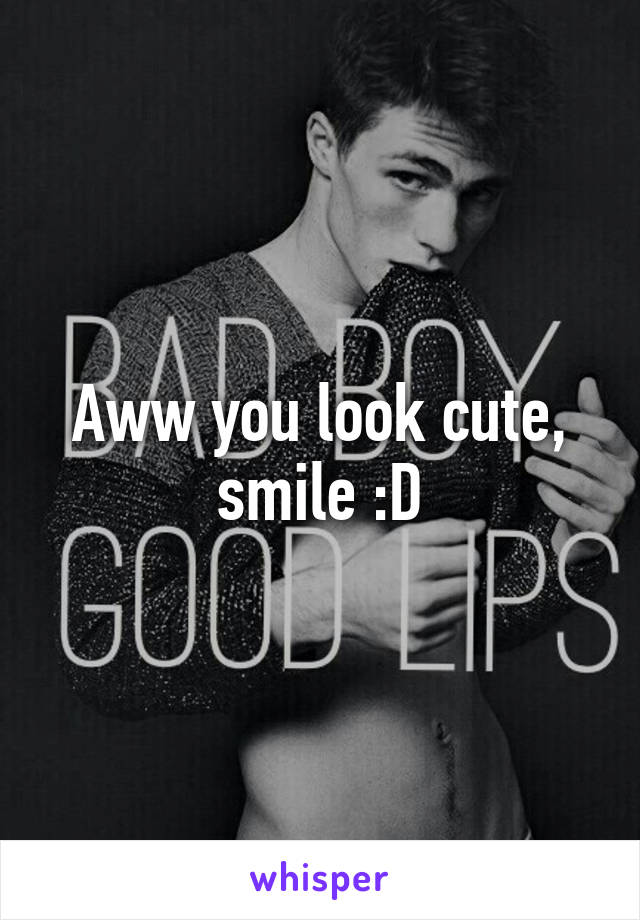 Aww you look cute, smile :D