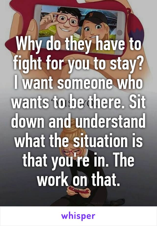 Why do they have to fight for you to stay? I want someone who wants to be there. Sit down and understand what the situation is that you're in. The work on that.