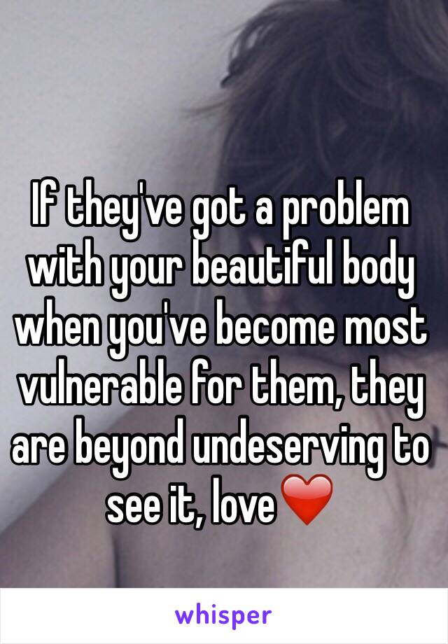 If they've got a problem with your beautiful body when you've become most vulnerable for them, they are beyond undeserving to see it, love❤️