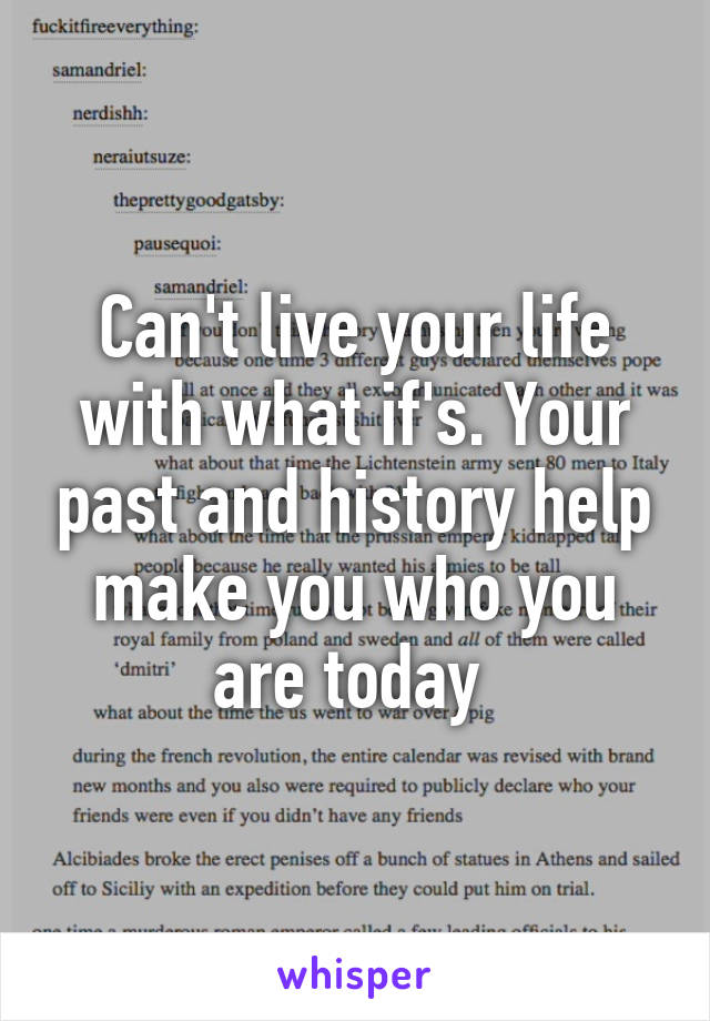 Can't live your life with what if's. Your past and history help make you who you are today 