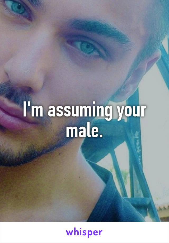 I'm assuming your male.