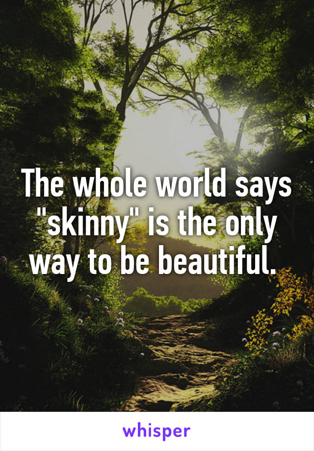 The whole world says "skinny" is the only way to be beautiful. 
