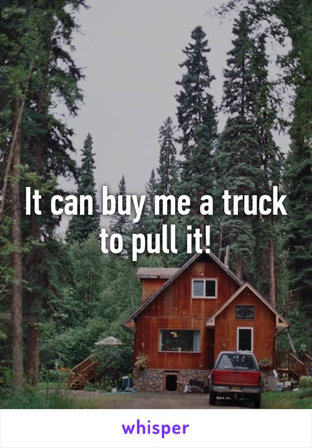 It can buy me a truck to pull it!