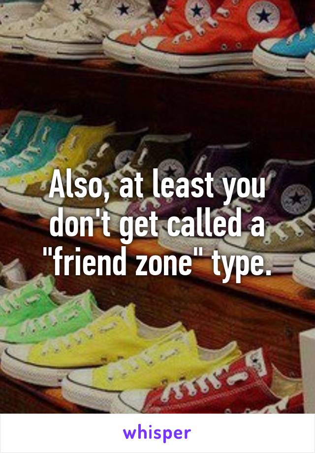 Also, at least you don't get called a "friend zone" type.