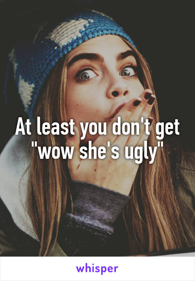 At least you don't get "wow she's ugly"