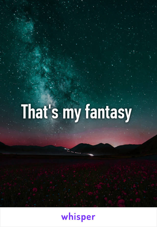 That's my fantasy 