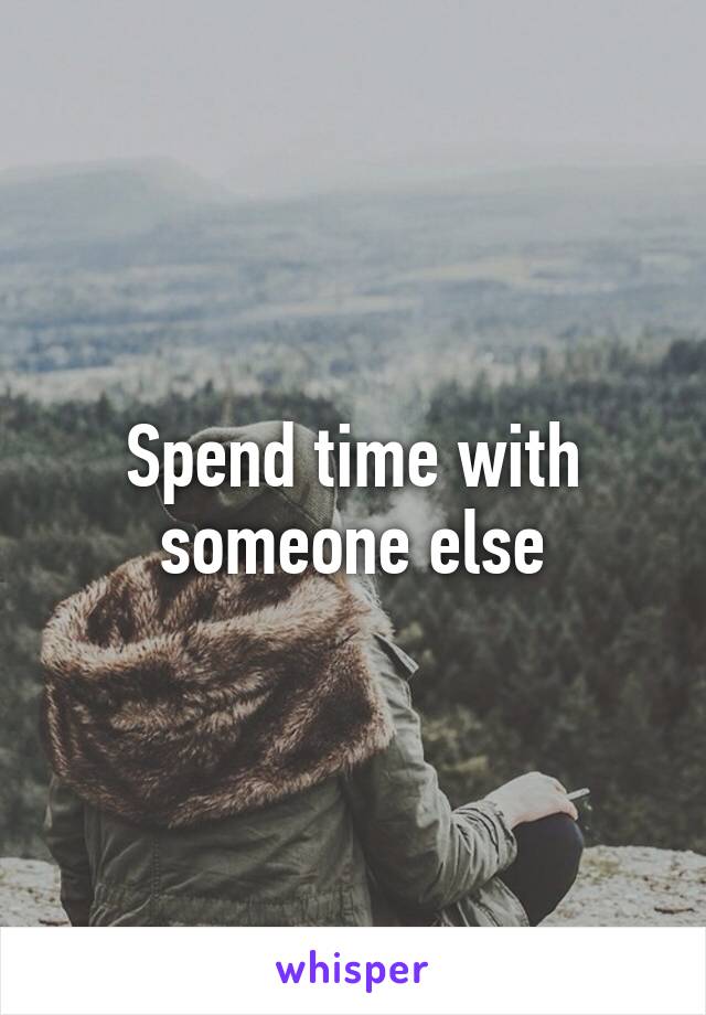 Spend time with someone else