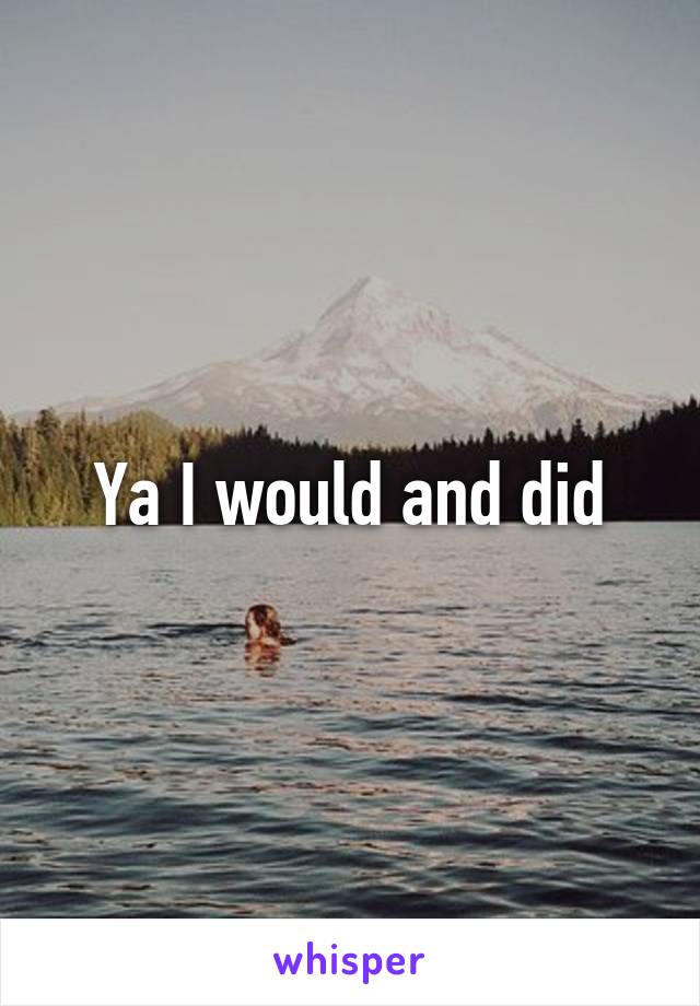 Ya I would and did