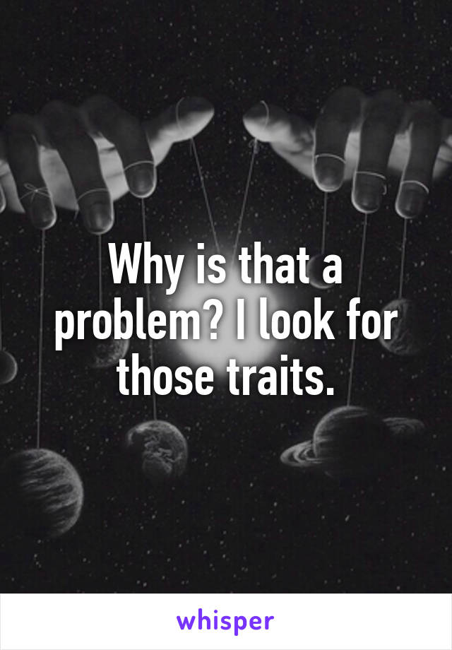 Why is that a problem? I look for those traits.