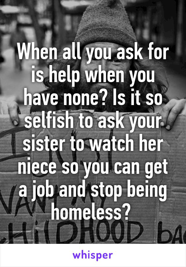 When all you ask for is help when you have none? Is it so selfish to ask your sister to watch her niece so you can get a job and stop being homeless? 