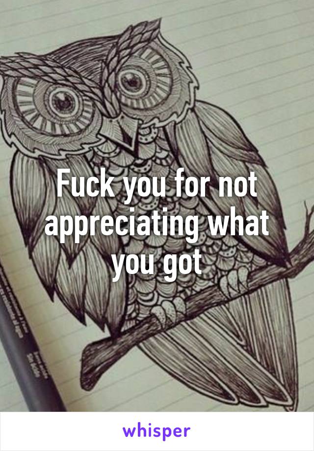 Fuck you for not appreciating what you got