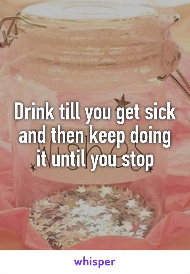 Drink till you get sick and then keep doing it until you stop