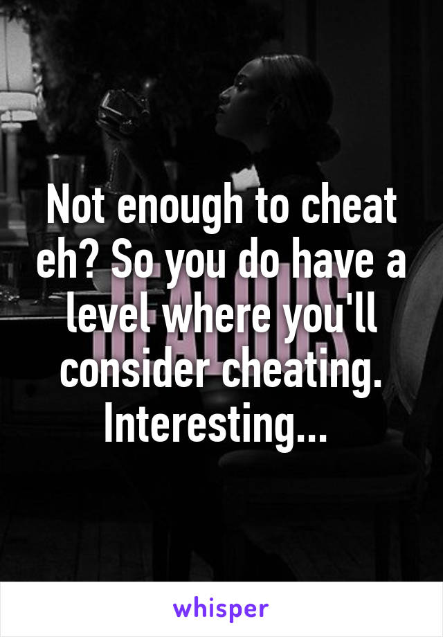 Not enough to cheat eh? So you do have a level where you'll consider cheating. Interesting... 