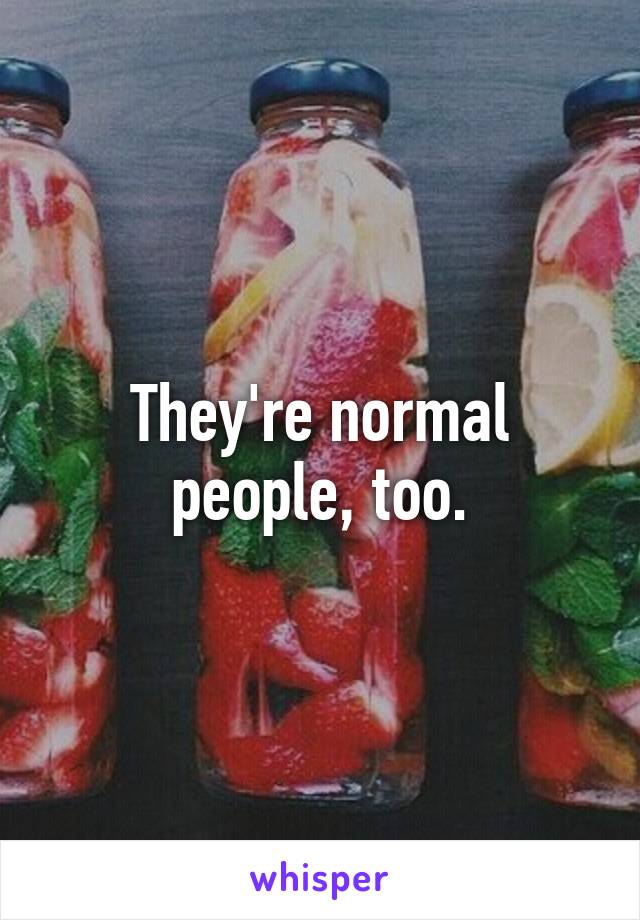 They're normal people, too.