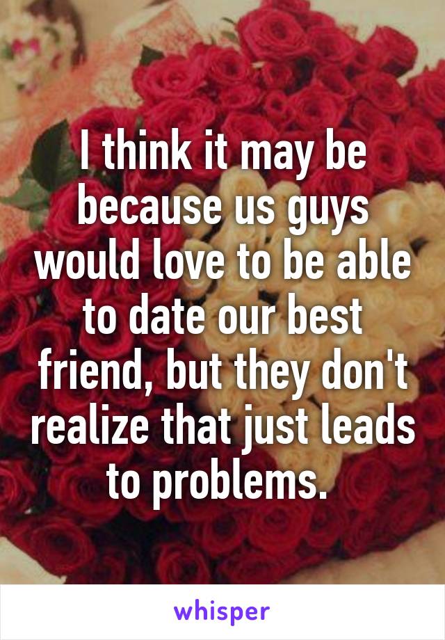 I think it may be because us guys would love to be able to date our best friend, but they don't realize that just leads to problems. 