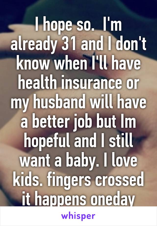 I hope so.  I'm already 31 and I don't know when I'll have health insurance or my husband will have a better job but Im hopeful and I still want a baby. I love kids. fingers crossed it happens oneday