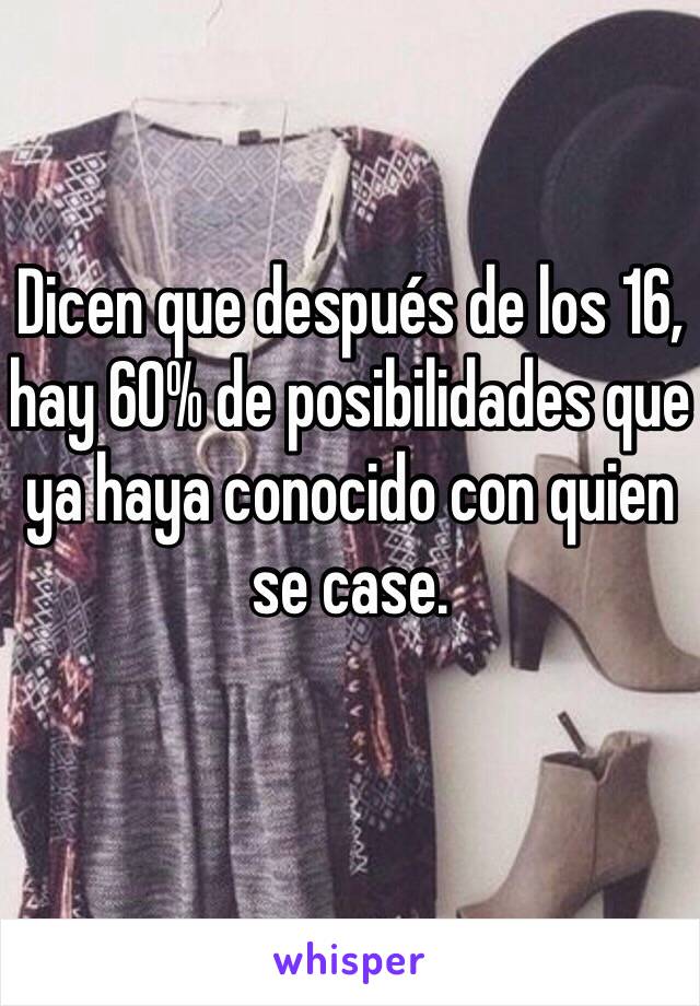 Dicen que después de los 16, hay 60% de posibilidades que ya haya conocido con quien se case. 
