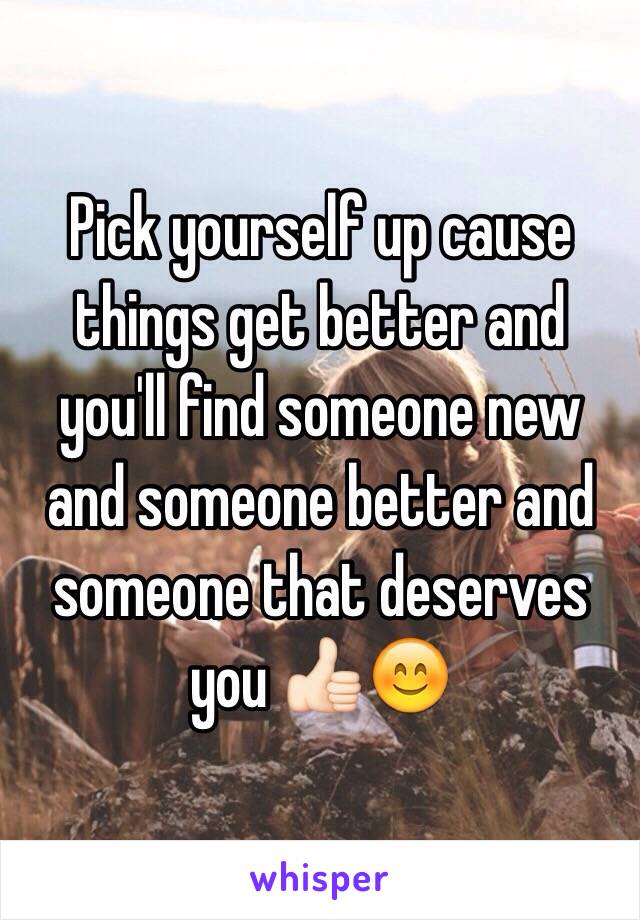 Pick yourself up cause things get better and you'll find someone new and someone better and someone that deserves you 👍🏻😊