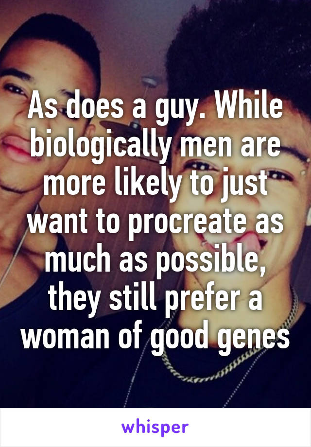 As does a guy. While biologically men are more likely to just want to procreate as much as possible, they still prefer a woman of good genes