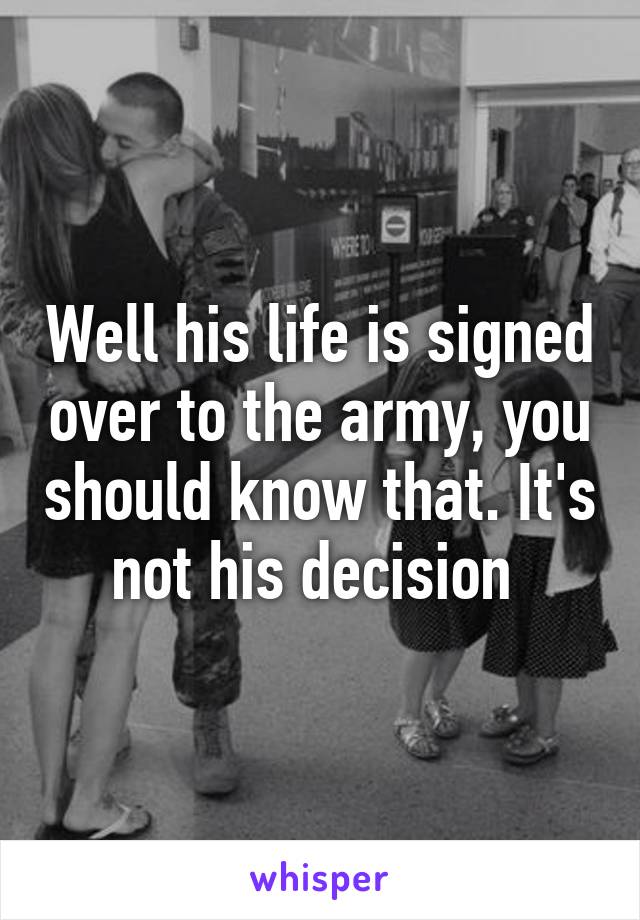 Well his life is signed over to the army, you should know that. It's not his decision 