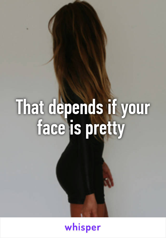 That depends if your face is pretty 