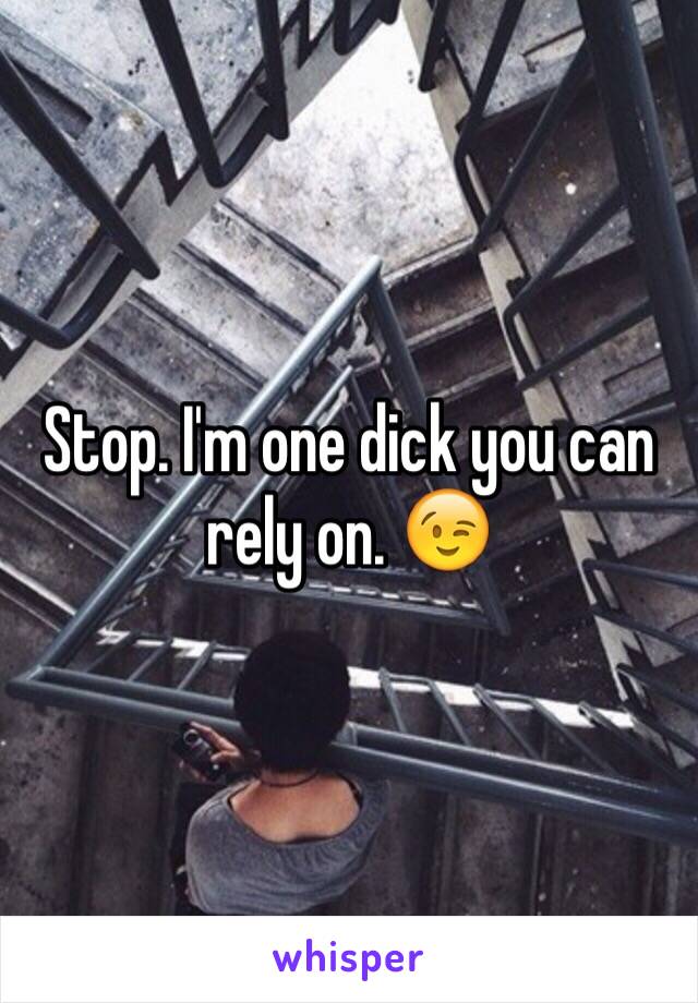 Stop. I'm one dick you can rely on. 😉