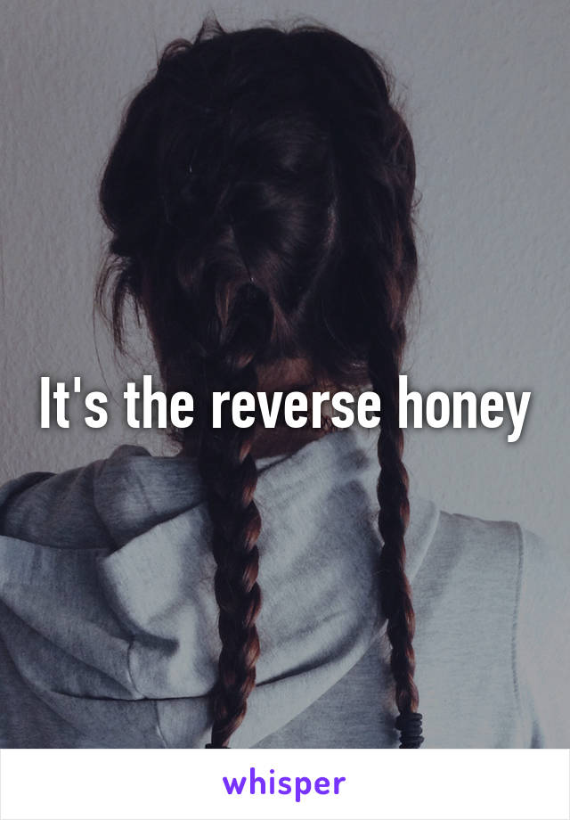 It's the reverse honey