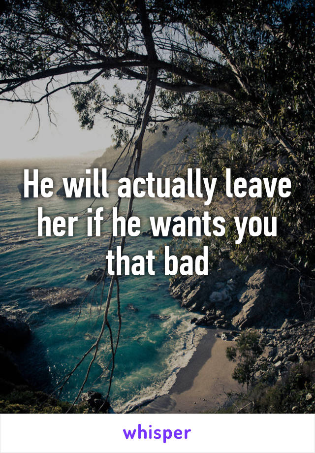 He will actually leave her if he wants you that bad