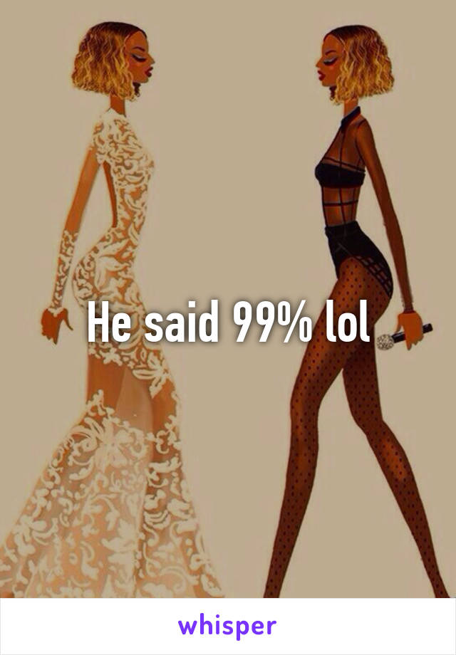 He said 99% lol