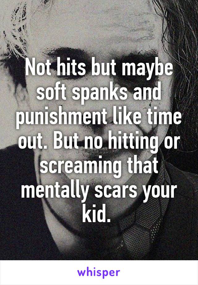 Not hits but maybe soft spanks and punishment like time out. But no hitting or screaming that mentally scars your kid. 