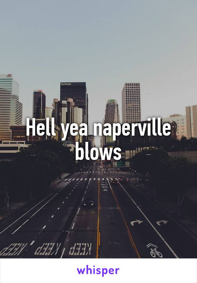 Hell yea naperville blows