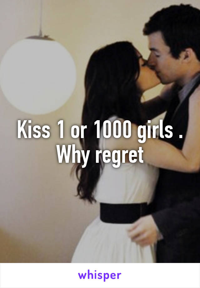 Kiss 1 or 1000 girls .
Why regret