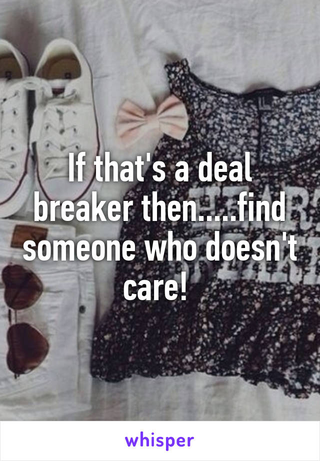 If that's a deal breaker then.....find someone who doesn't care! 